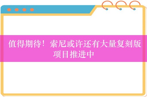  值得期待！索尼或许还有大量复刻版项目推进中