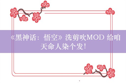  《黑神话：悟空》洗剪吹MOD 给咱天命人染个发！