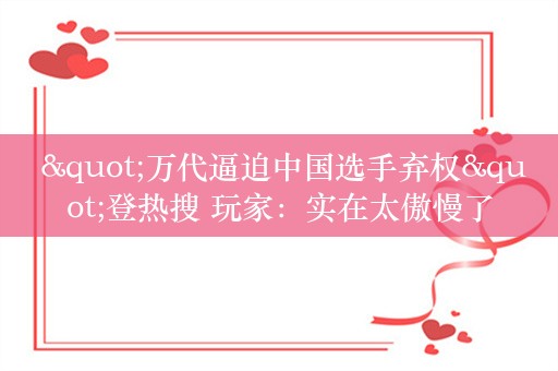  "万代逼迫中国选手弃权"登热搜 玩家：实在太傲慢了