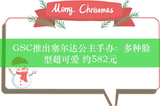  GSC推出塞尔达公主手办：多种脸型超可爱 约582元