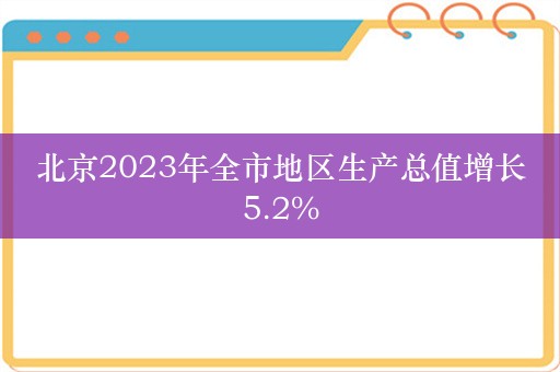 北京2023年全市地区生产总值增长5.2%