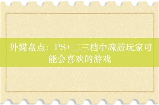  外媒盘点：PS+二三档中魂游玩家可能会喜欢的游戏