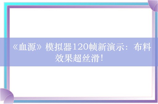  《血源》模拟器120帧新演示：布料效果超丝滑！