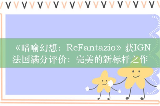  《暗喻幻想：ReFantazio》获IGN法国满分评价：完美的新标杆之作