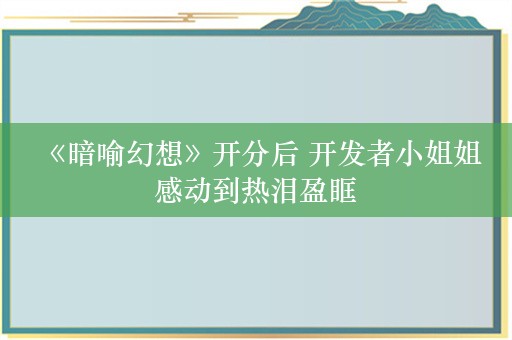  《暗喻幻想》开分后 开发者小姐姐感动到热泪盈眶