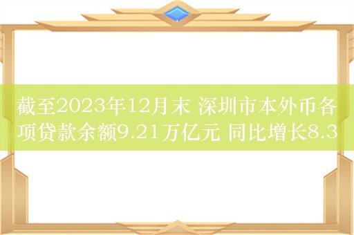 截至2023年12月末 深圳市本外币各项贷款余额9.21万亿元 同比增长8.3%