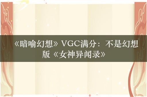  《暗喻幻想》VGC满分：不是幻想版《女神异闻录》