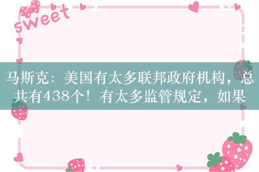 马斯克：美国有太多联邦政府机构，总共有438个！有太多监管规定，如果特朗普胜选政府效率委员会将负责清理