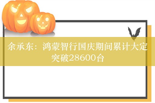 余承东：鸿蒙智行国庆期间累计大定突破28600台