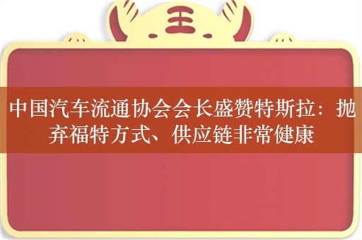 中国汽车流通协会会长盛赞特斯拉：抛弃福特方式、供应链非常健康