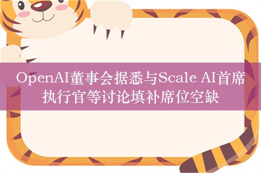 OpenAI董事会据悉与Scale AI首席执行官等讨论填补席位空缺