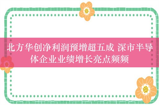 北方华创净利润预增超五成 深市半导体企业业绩增长亮点频频