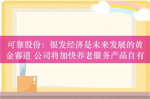 可靠股份：银发经济是未来发展的黄金赛道 公司将加快养老服务产品自有品牌的拓展