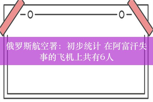 俄罗斯航空署：初步统计 在阿富汗失事的飞机上共有6人