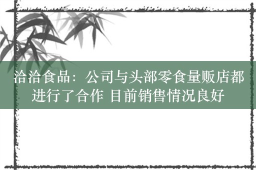 洽洽食品：公司与头部零食量贩店都进行了合作 目前销售情况良好