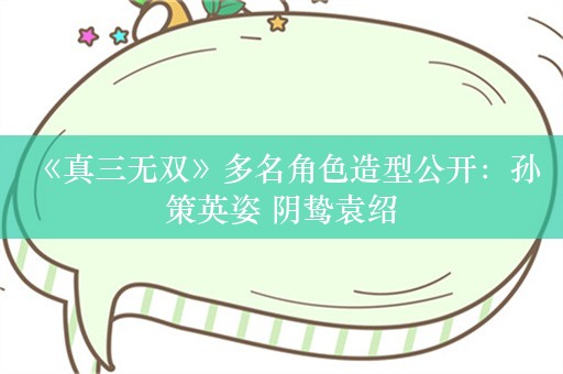  《真三无双》多名角色造型公开：孙策英姿 阴鸷袁绍