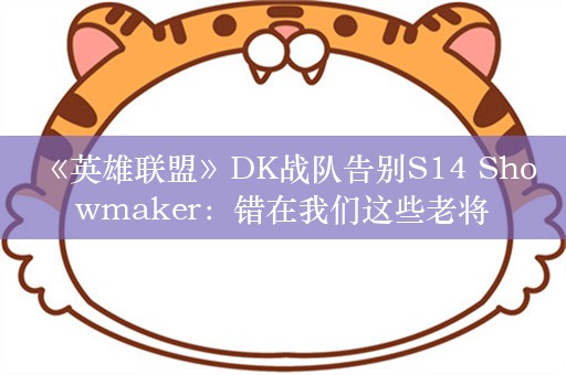  《英雄联盟》DK战队告别S14 Showmaker：错在我们这些老将