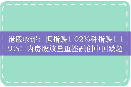 港股收评：恒指跌1.02%科指跌1.19%！内房股放量重挫融创中国跌超27%，中信证券跌超4%，海伦司、九毛九跌7%