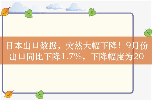 日本出口数据，突然大幅下降！9月份出口同比下降1.7%，下降幅度为2021年2月以来最大