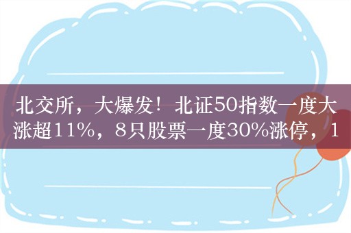 北交所，大爆发！北证50指数一度大涨超11%，8只股票一度30%涨停，19只股票涨幅超过20%，发生了什么？