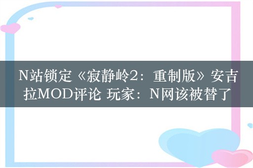  N站锁定《寂静岭2：重制版》安吉拉MOD评论 玩家：N网该被替了