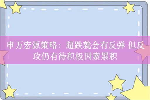 申万宏源策略：超跌就会有反弹 但反攻仍有待积极因素累积