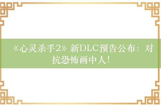  《心灵杀手2》新DLC预告公布：对抗恐怖画中人！