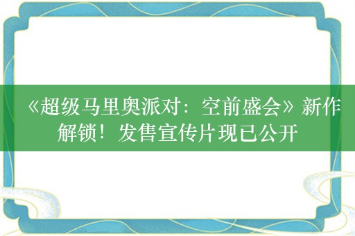  《超级马里奥派对：空前盛会》新作解锁！发售宣传片现已公开