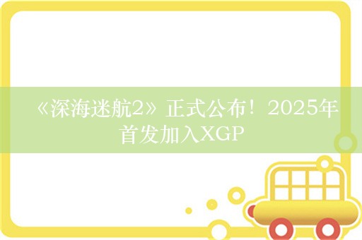  《深海迷航2》正式公布！2025年首发加入XGP