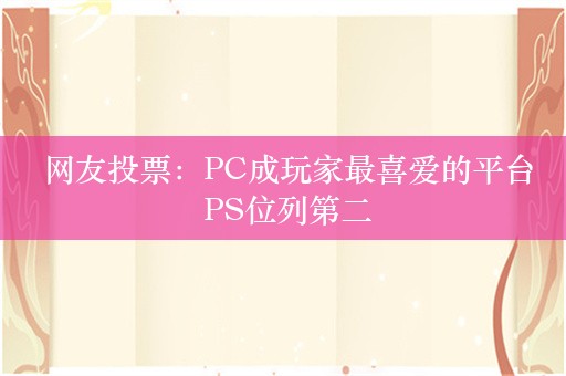  网友投票：PC成玩家最喜爱的平台 PS位列第二