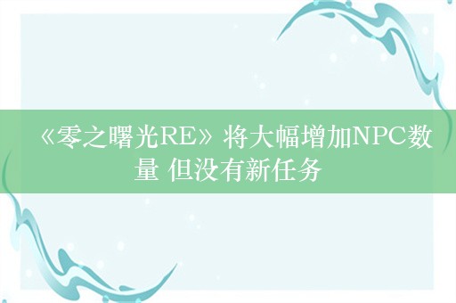  《零之曙光RE》将大幅增加NPC数量 但没有新任务