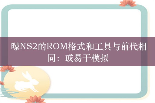  曝NS2的ROM格式和工具与前代相同：或易于模拟