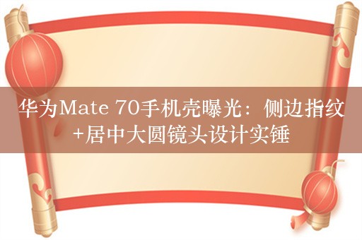 华为Mate 70手机壳曝光：侧边指纹+居中大圆镜头设计实锤