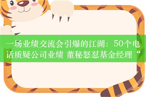 一场业绩交流会引爆的江湖：50个电话质疑公司业绩 董秘怒怼基金经理“你什么收益 我什么收益？”