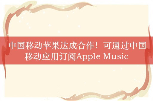 中国移动苹果达成合作！可通过中国移动应用订阅Apple Music