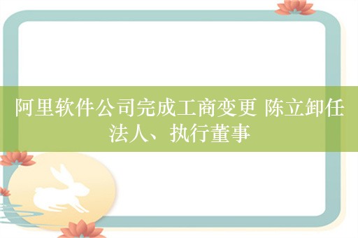 阿里软件公司完成工商变更 陈立卸任法人、执行董事