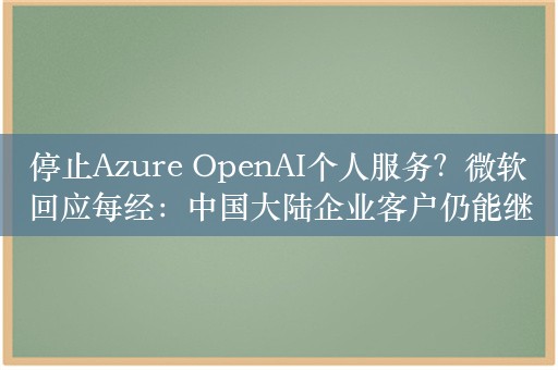 停止Azure OpenAI个人服务？微软回应每经：中国大陆企业客户仍能继续使用