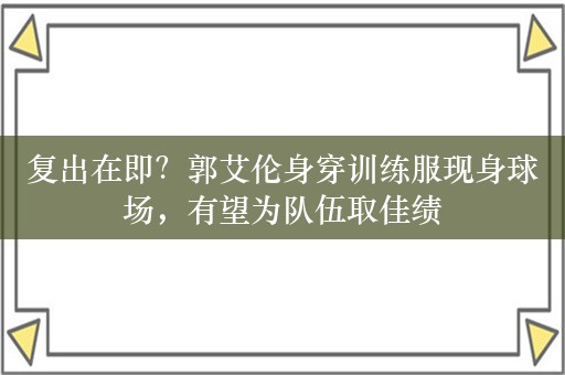 复出在即？郭艾伦身穿训练服现身球场，有望为队伍取佳绩