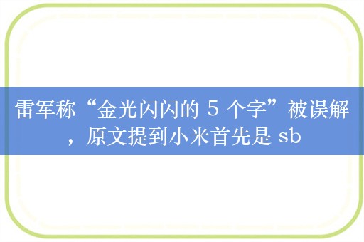 雷军称“金光闪闪的 5 个字”被误解，原文提到小米首先是 sb