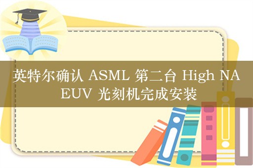 英特尔确认 ASML 第二台 High NA EUV 光刻机完成安装