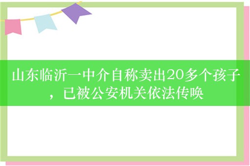 山东临沂一中介自称卖出20多个孩子，已被公安机关依法传唤