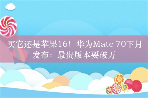 买它还是苹果16！华为Mate 70下月发布：最贵版本要破万