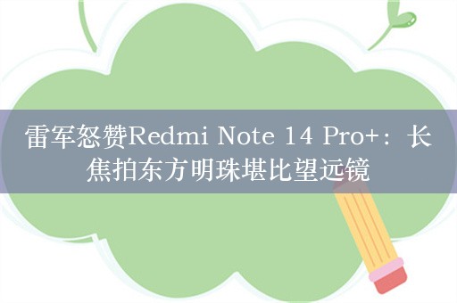 雷军怒赞Redmi Note 14 Pro+：长焦拍东方明珠堪比望远镜