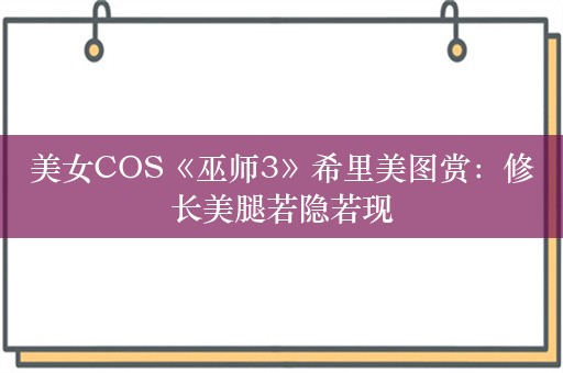 美女COS《巫师3》希里美图赏：修长美腿若隐若现