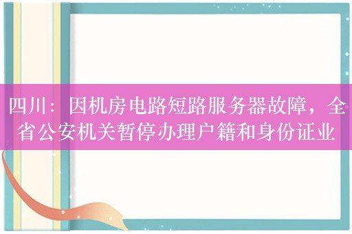 四川：因机房电路短路服务器故障，全省公安机关暂停办理户籍和身份证业务