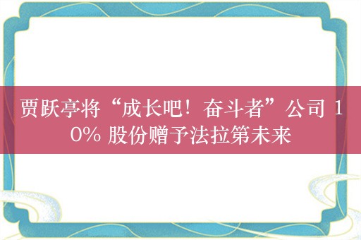 贾跃亭将“成长吧！奋斗者”公司 10% 股份赠予法拉第未来