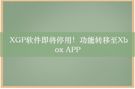  XGP软件即将停用！功能转移至Xbox APP