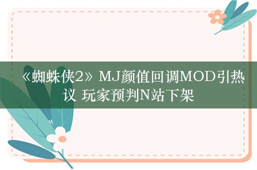  《蜘蛛侠2》MJ颜值回调MOD引热议 玩家预判N站下架