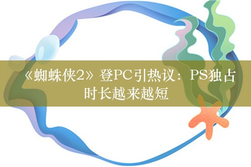  《蜘蛛侠2》登PC引热议：PS独占时长越来越短