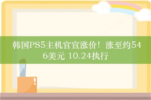  韩国PS5主机官宣涨价！涨至约546美元 10.24执行